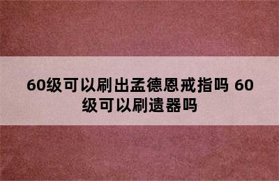 60级可以刷出孟德恩戒指吗 60级可以刷遗器吗